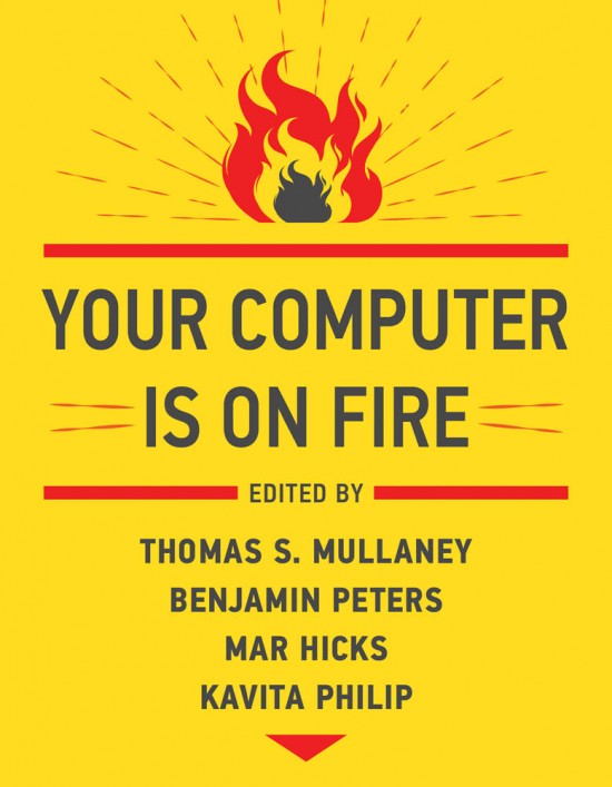 Cover image for Your Computer is on Fire edited by Thomas Mullaney, Benjamin Peters, Mar Hicks, and Kavita Philip